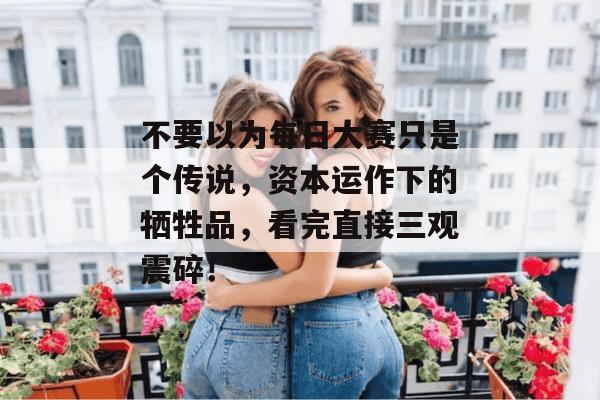 不要以为每日大赛只是个传说，资本运作下的牺牲品，看完直接三观震碎！