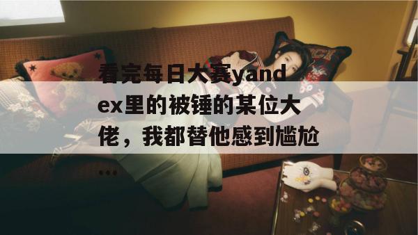 看完每日大赛yandex里的被锤的某位大佬,我都替他感到尴尬...