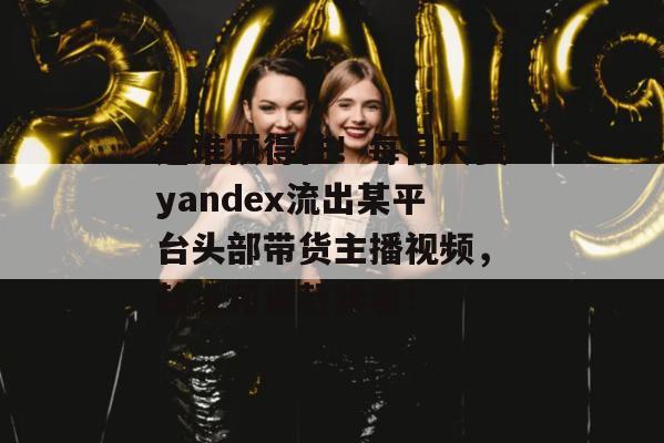这谁顶得住!每日大赛yandex流出某平台头部带货主播视频,趁没和谐赶紧看! 这谁顶得住!每日大赛yandex流出某平台头部带货主播视频,趁没和谐赶紧看!