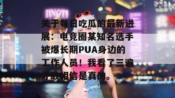 关于每日吃瓜的最新进展:电竞圈某知名选手被爆长期PUA身边的工作人员!我看了三遍才敢相信是真的。 关于每日吃瓜的最新进展:电竞圈某知名选手被爆长期PUA身边的工作人员!我看了三遍才敢相信是真的。