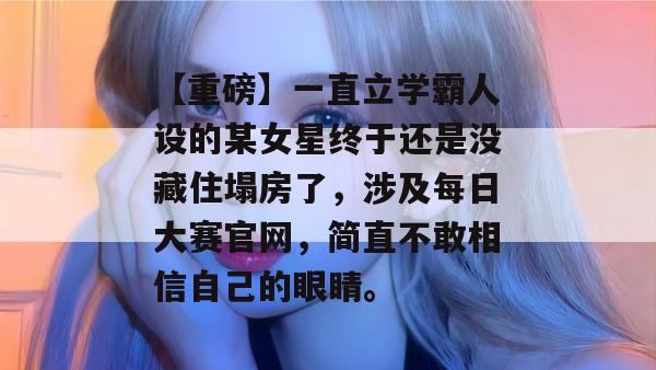 【重磅】一直立学霸人设的某女星终于还是没藏住塌房了,涉及每日大赛官网,简直不敢相信自己的眼睛。 【重磅】一直立学霸人设的某女星终于还是没藏住塌房了,涉及每日大赛官网,简直不敢相信自己的眼睛。
