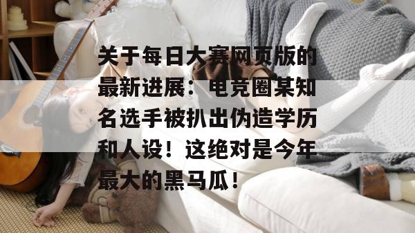 关于每日大赛网页版的最新进展:电竞圈某知名选手被扒出伪造学历和人设!这绝对是今年最大的黑马瓜! 关于每日大赛网页版的最新进展:电竞圈某知名选手被扒出伪造学历和人设!这绝对是今年最大的黑马瓜!