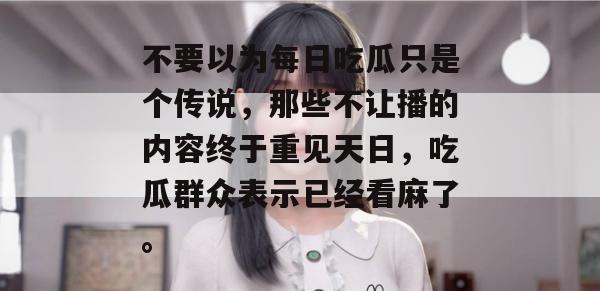 不要以为每日吃瓜只是个传说，那些不让播的内容终于重见天日，吃瓜群众表示已经看麻了。