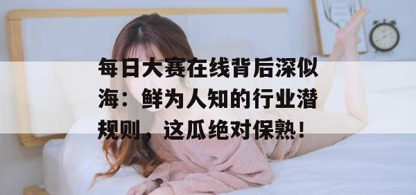 每日大赛在线背后深似海：鲜为人知的行业潜规则，这瓜绝对保熟！
