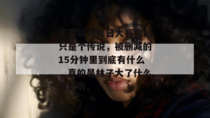 不要以为每日大赛官网只是个传说，被删减的15分钟里到底有什么，真的是林子大了什么鸟都有。