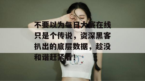 不要以为每日大赛在线只是个传说，资深黑客扒出的底层数据，趁没和谐赶紧看！