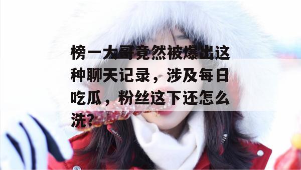 榜一大哥竟然被爆出这种聊天记录，涉及每日吃瓜，粉丝这下还怎么洗？