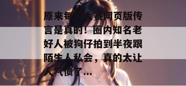 原来每日大赛网页版传言是真的！圈内知名老好人被狗仔拍到半夜跟陌生人私会，真的太让人气愤了...