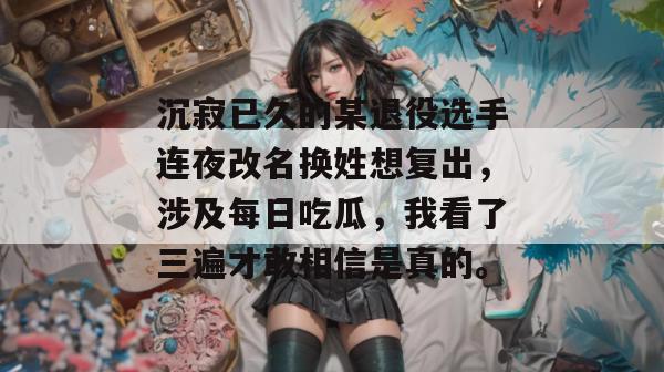 沉寂已久的某退役选手连夜改名换姓想复出，涉及每日吃瓜，我看了三遍才敢相信是真的。
