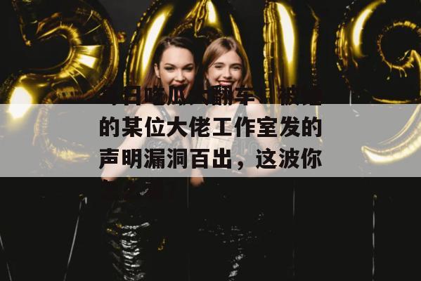 每日吃瓜大翻车!被锤的某位大佬工作室发的声明漏洞百出,这波你怎么看? 每日吃瓜大翻车!被锤的某位大佬工作室发的声明漏洞百出,这波你怎么看?