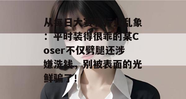 从每日大赛看行业乱象:平时装得很乖的某Coser不仅劈腿还涉嫌洗钱,别被表面的光鲜骗了! 从每日大赛看行业乱象:平时装得很乖的某Coser不仅劈腿还涉嫌洗钱,别被表面的光鲜骗了!