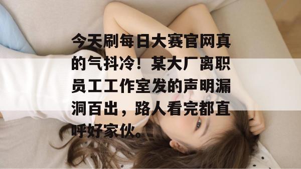 今天刷每日大赛官网真的气抖冷！某大厂离职员工工作室发的声明漏洞百出，路人看完都直呼好家伙。