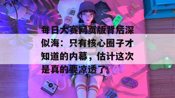 每日大赛网页版背后深似海：只有核心圈子才知道的内幕，估计这次是真的要凉透了。