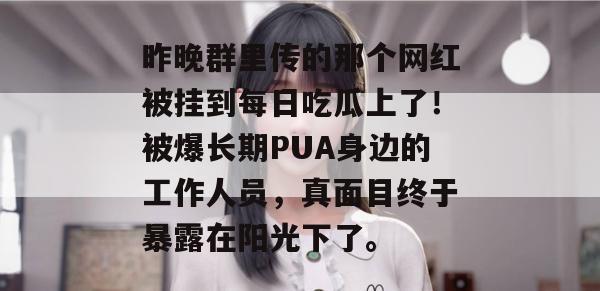 昨晚群里传的那个网红被挂到每日吃瓜上了！被爆长期PUA身边的工作人员，真面目终于暴露在阳光下了。
