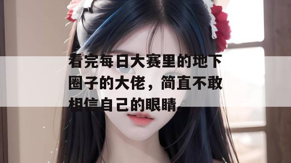 看完每日大赛里的地下圈子的大佬，简直不敢相信自己的眼睛。